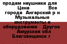 продам наушники для iPhone › Цена ­ 2 000 - Все города, Ангарский р-н Музыкальные инструменты и оборудование » Другое   . Амурская обл.,Благовещенск г.